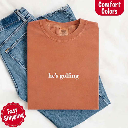He’s Golfing Comfort Colors Shirt – Funny Girlfriend or Wife Tee