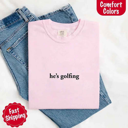 He’s Golfing Comfort Colors Shirt – Funny Girlfriend or Wife Tee